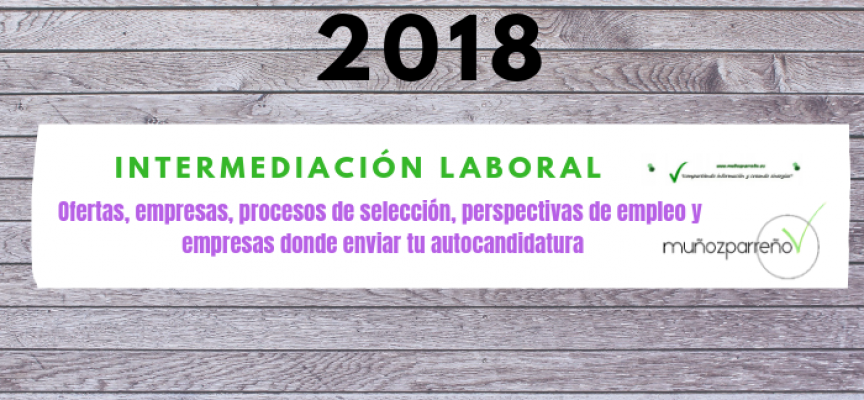 Especial Intermediación Laboral 2018 (ofertas, empresas para enviar tu cv, perspectivas de empleo, etc)